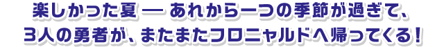 楽しかった夏ーあれから1つの季節が過ぎて、3人の勇者が、またフロニャルドへ帰ってくる！