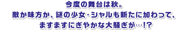 今度の舞台は秋。敵か味方か、謎の少女・シャルも新たに加わって、ますますにぎやかな大騒ぎが…！？